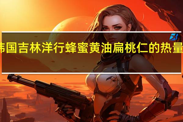 韩国吉林洋行 蜂蜜黄油扁桃仁的热量是多少