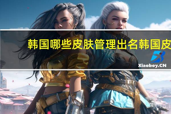 韩国哪些皮肤管理出名 韩国皮肤管理哪里好
