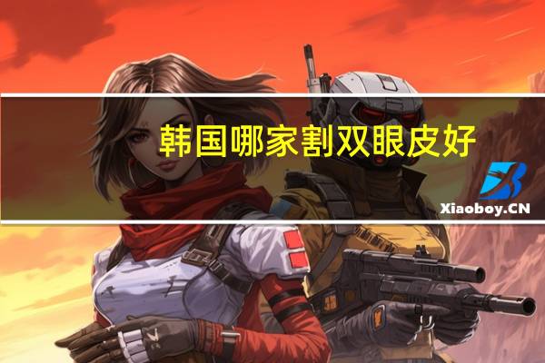 韩国哪家割双眼皮好？德阳双眼皮医院哪里好