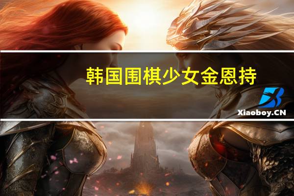 韩国围棋少女金恩持：人生如棋，许多智慧藏于其中 天才少女的围棋之路