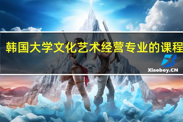 韩国大学文化艺术经营专业的课程内容
