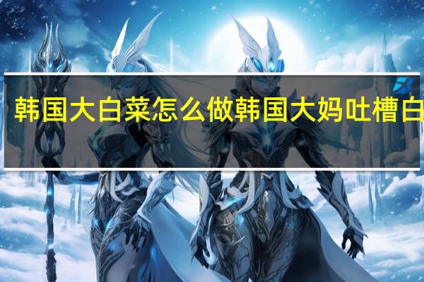 韩国大白菜怎么做 韩国大妈吐槽白菜贵
