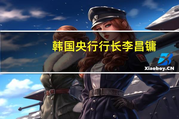 韩国央行行长李昌镛：韩国本地短期货币市场的信用风险不如以前严重