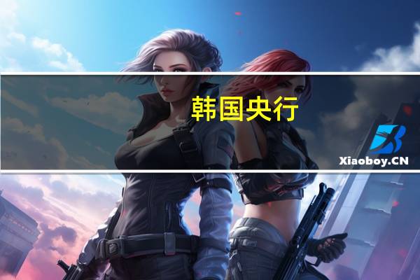 韩国央行：不断上升的地缘政治风险增加了经济增长前景的不确定性