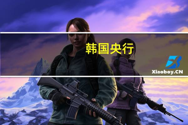 韩国央行：预计国内经济增长将逐渐改善