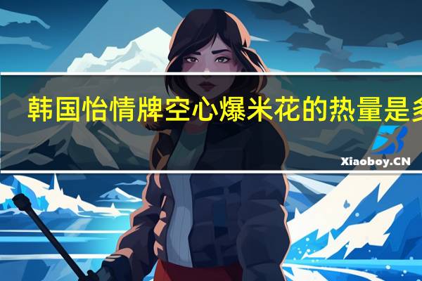 韩国怡情 牌 空心爆米花的热量是多少