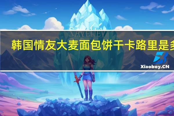 韩国情友 大麦面包饼干卡路里是多少