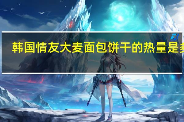 韩国情友 大麦面包饼干的热量是多少