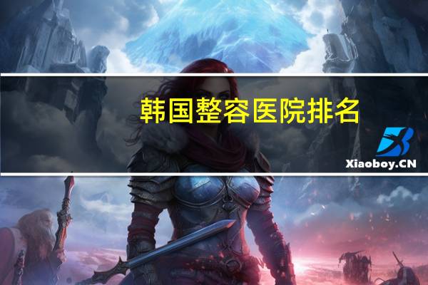 韩国整容医院排名(哪家韩国整形医院好)
