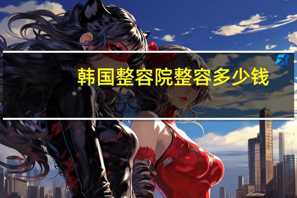 韩国整容院整容多少钱(韩国开双眼皮，去韩国割双眼皮多少钱)