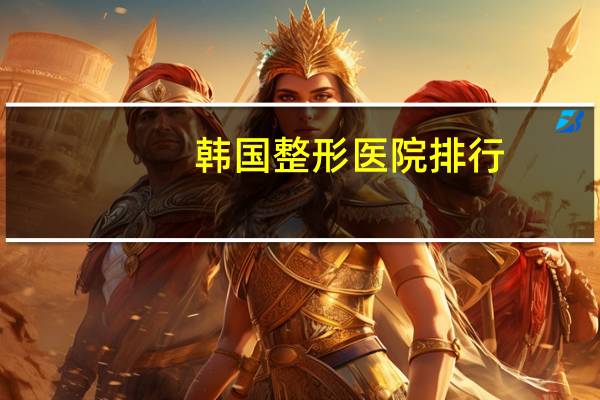 韩国整形医院排行?做面部轮廓手术效果好的韩国整形医院有哪些好的推荐