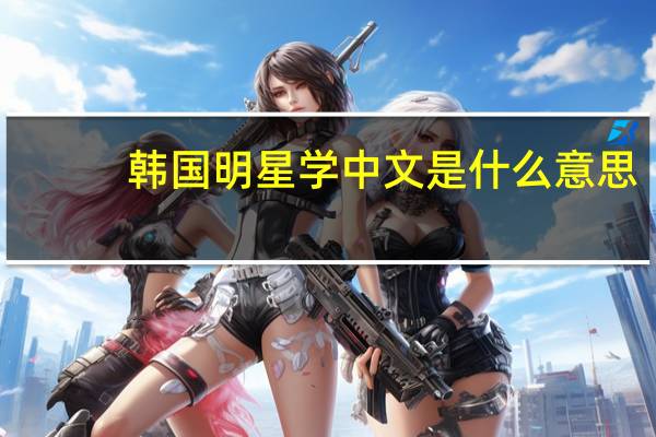 韩国明星学中文是什么意思