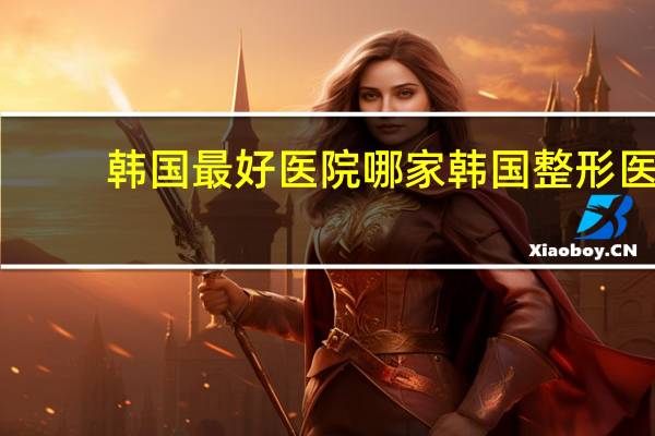 韩国最好医院 哪家韩国整形医院好