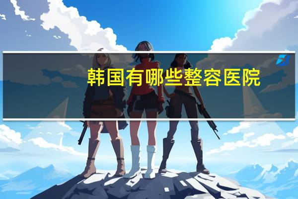 韩国有哪些整容医院，韩国有哪些面部轮廓手术做的好的整形医院