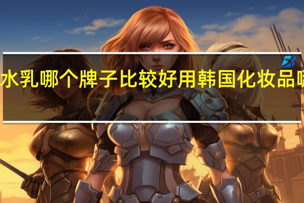 韩国水乳哪个牌子比较好用 韩国化妆品哪个牌子好