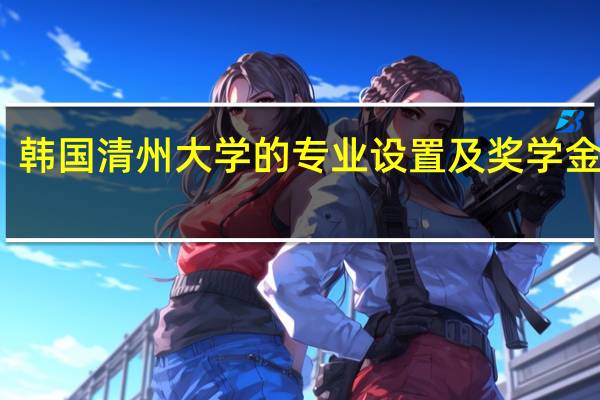 韩国清州大学的专业设置及奖学金简介
