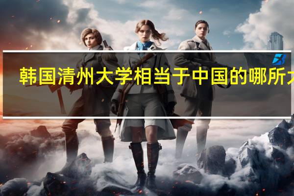 韩国清州大学相当于中国的哪所大学