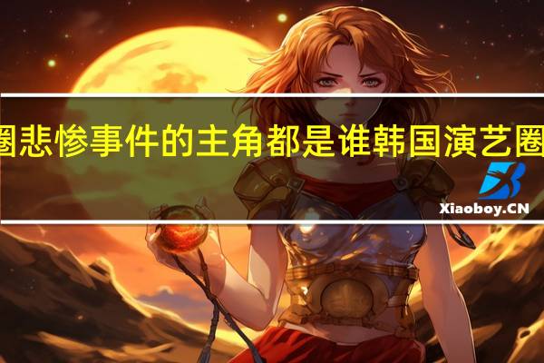 韩国演艺圈悲惨事件的主角都是谁 韩国演艺圈悲惨事件女主角