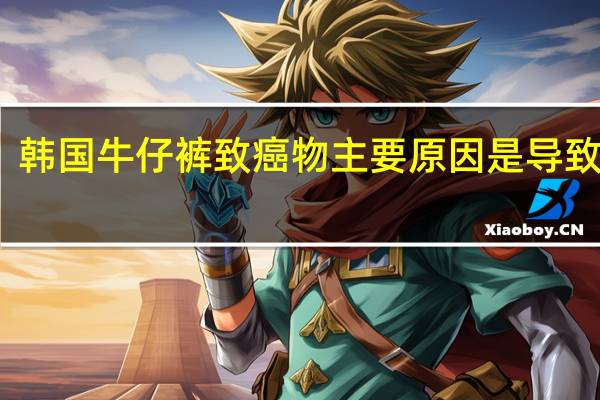 韩国牛仔裤致癌物 主要原因是导致的呢?