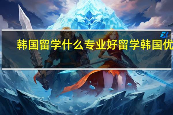 韩国留学什么专业好 留学韩国优势