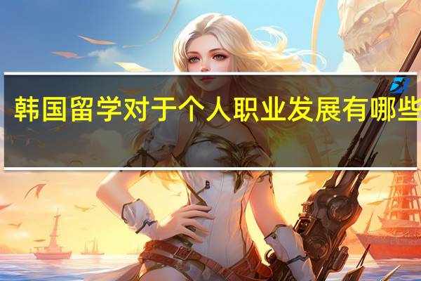 韩国留学对于个人职业发展有哪些帮助
