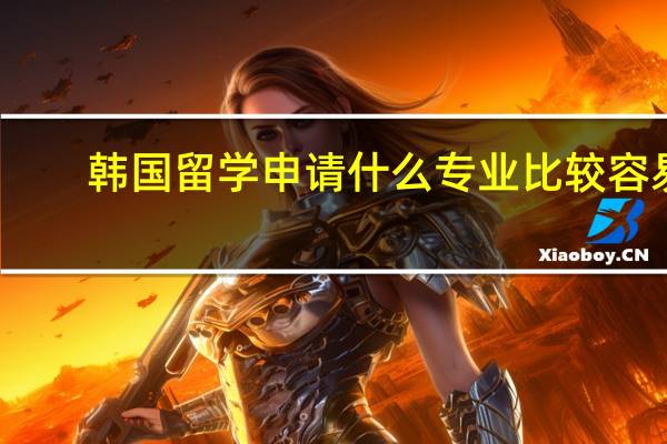 韩国留学申请什么专业比较容易