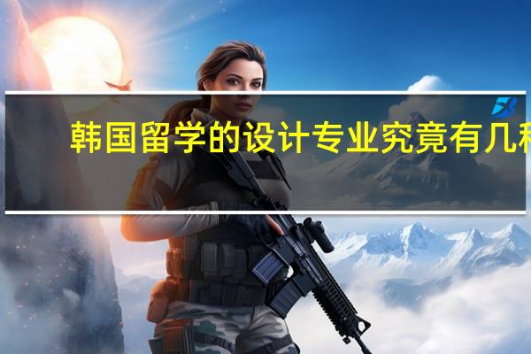 韩国留学的设计专业究竟有几种_韩国的设计专业怎么样