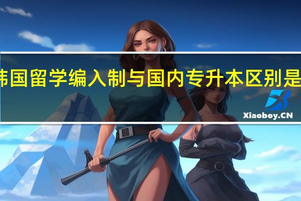 韩国留学编入制与国内专升本区别是什么呢