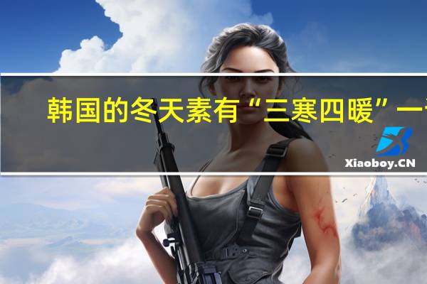韩国的冬天素有“三寒四暖”一说