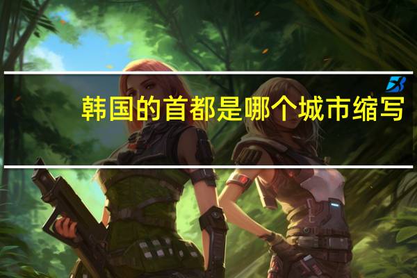 韩国的首都是哪个城市缩写（韩国的首都是哪个城市）