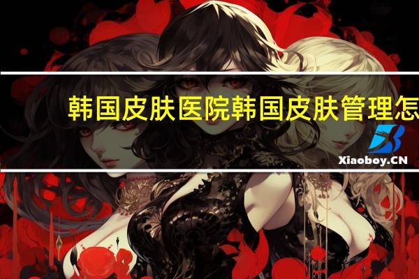 韩国皮肤医院 韩国皮肤管理怎么样
