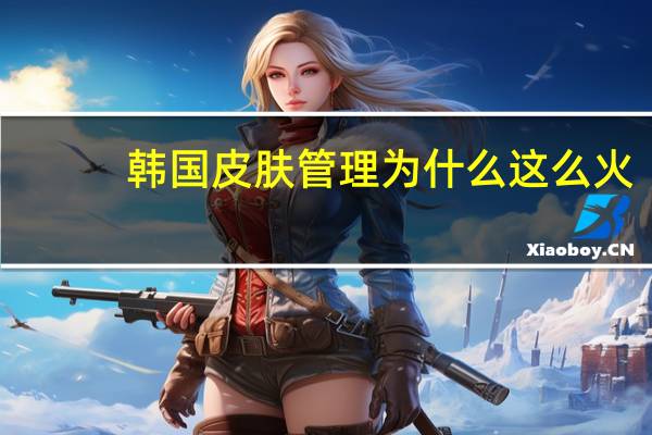 韩国皮肤管理为什么这么火，比传统美容有什么优势
