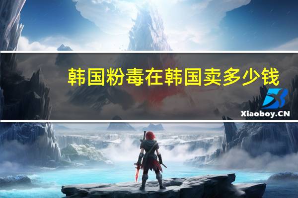 韩国粉毒在韩国卖多少钱,夜光粉有毒吗夜光粉多少钱一公斤