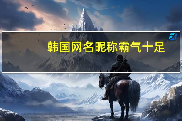 韩国网名昵称霸气十足（韩国的网名）
