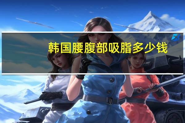 韩国腰腹部吸脂多少钱？韩国医院做面部吸脂瘦脸有效果吗