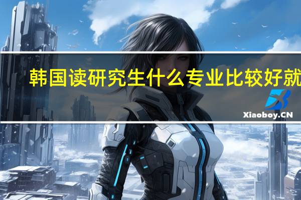 韩国读研究生什么专业比较好就业