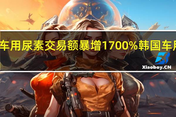 韩国车用尿素交易额暴增1700% 韩国车用尿素限购