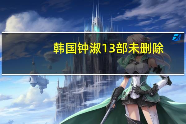 韩国钟淑13部未删除（韩国钟淑13部未删除）