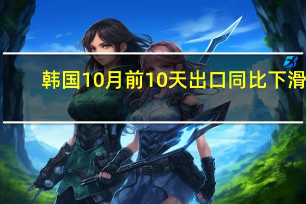 韩国10月前10天出口同比下滑1.7%进口同比增长8.4%