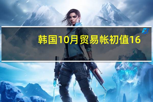 韩国10月贸易帐初值 16.36亿美元预期-17亿美元前值37亿美元
