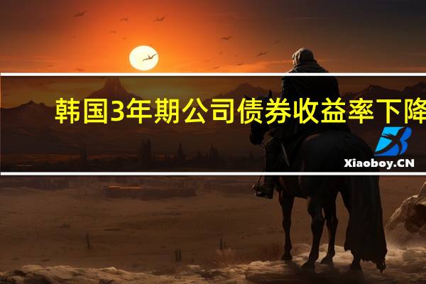 韩国3年期公司债券收益率下降1.6个基点至4.719%