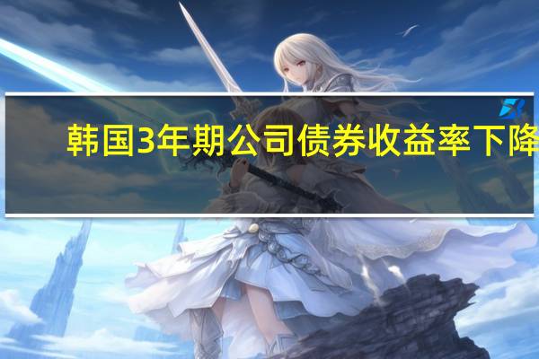 韩国3年期公司债券收益率下降2.2个基点至4.884%