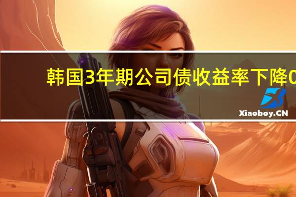 韩国3年期公司债收益率下降0.5个基点至4.558%