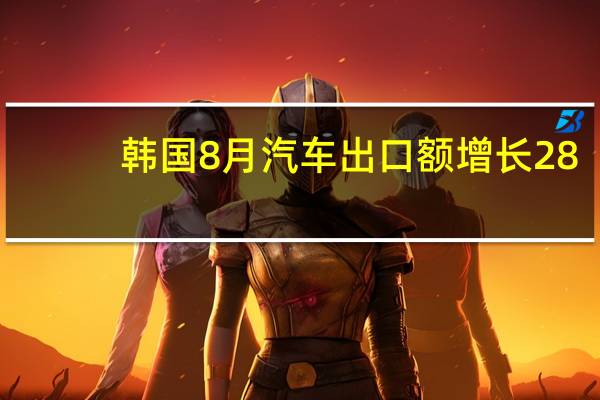 韩国8月汽车出口额增长28.7%创同月最高