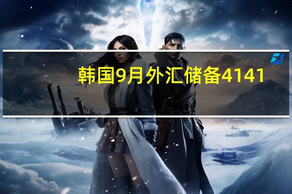 韩国9月外汇储备 4141.2亿美元前值4183亿美元