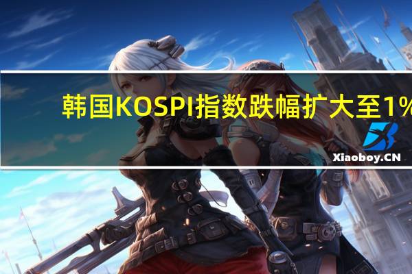 韩国KOSPI指数跌幅扩大至1%