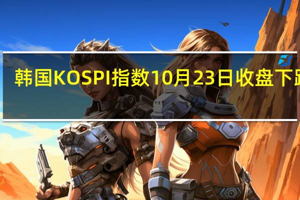 韩国KOSPI指数10月23日（周一）收盘下跌18.00点跌幅0.76%报2357.00点