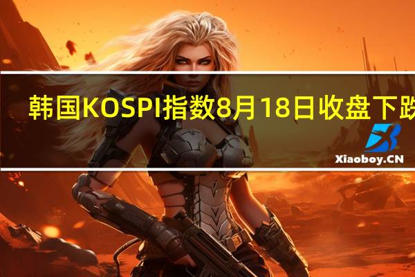 韩国KOSPI指数8月18日（周五）收盘下跌13.49点跌幅0.54%报2506.36点