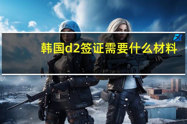 韩国d2签证需要什么材料