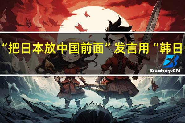 韩媒发现尹锡悦“把日本放中国前面”发言用“韩日中”顺序谈三国被吐槽